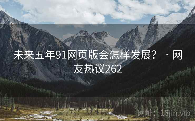 未来五年91网页版会怎样发展? · 网友热议262 未来五年91网页版会怎样发展? · 网友热议262