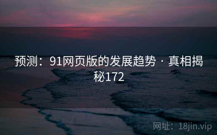 预测:91网页版的发展趋势 · 真相揭秘172 预测:91网页版的发展趋势 · 真相揭秘172