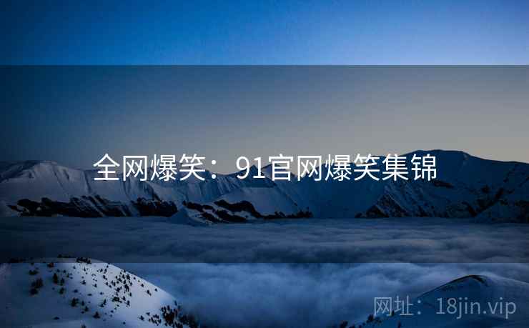 全网爆笑：91官网爆笑集锦